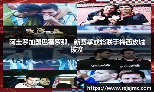 阿圭罗加盟巴塞罗那，新赛季或将联手梅西攻城拔寨