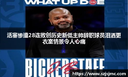 活塞惨遭28连败创历史新低主帅辞职球员泪洒更衣室情景令人心痛