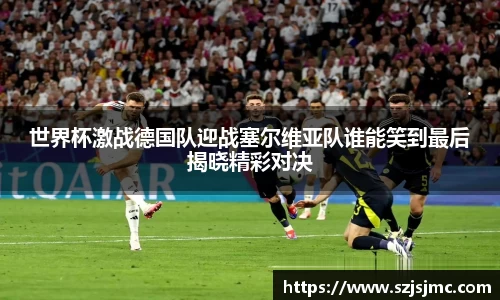 世界杯激战德国队迎战塞尔维亚队谁能笑到最后揭晓精彩对决