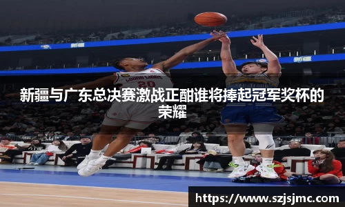 新疆与广东总决赛激战正酣谁将捧起冠军奖杯的荣耀