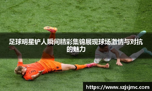 足球明星铲人瞬间精彩集锦展现球场激情与对抗的魅力