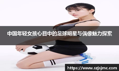 中国年轻女孩心目中的足球明星与偶像魅力探索