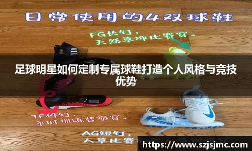 足球明星如何定制专属球鞋打造个人风格与竞技优势