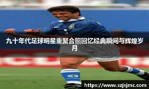 九十年代足球明星重聚合照回忆经典瞬间与辉煌岁月