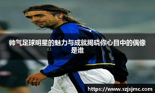 帅气足球明星的魅力与成就揭晓你心目中的偶像是谁
