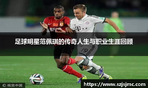 足球明星范佩琪的传奇人生与职业生涯回顾