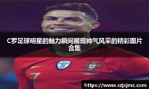 C罗足球明星的魅力瞬间展现帅气风采的精彩图片合集