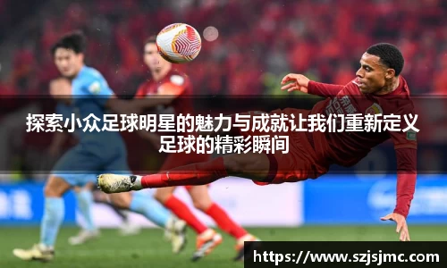 探索小众足球明星的魅力与成就让我们重新定义足球的精彩瞬间