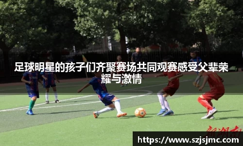 足球明星的孩子们齐聚赛场共同观赛感受父辈荣耀与激情